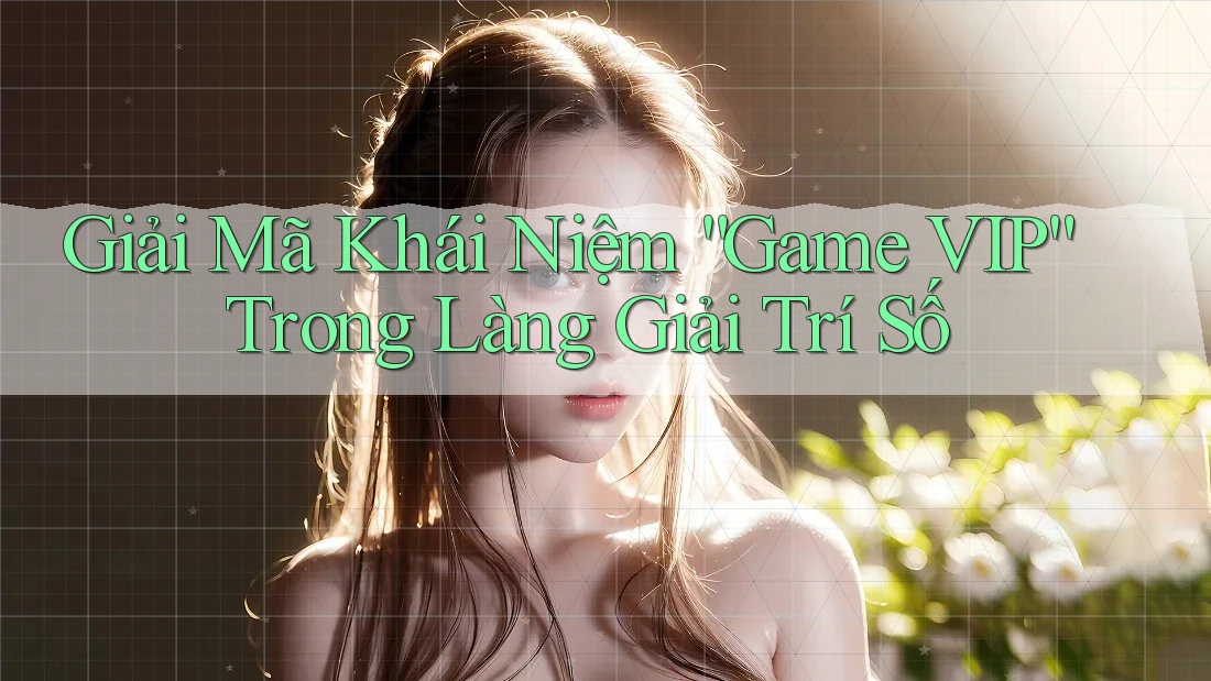 Giải Mã Khái Niệm “Game VIP” Trong Làng Giải Trí Số