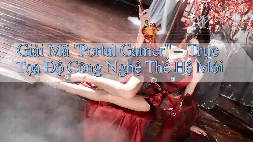 Giải Mã “Portal Gamer” – Trục Tọa Độ Công Nghệ Thế Hệ Mới Giải Mã “Portal Gamer” – Trục Tọa Độ Công Nghệ Thế Hệ Mới