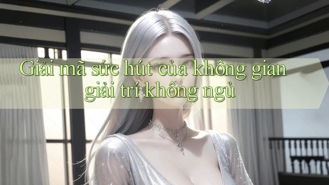 Giải mã sức hút của không gian giải trí không ngủ