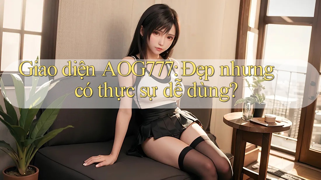 Giao diện AOG777: Đẹp nhưng có thực sự dễ dùng?