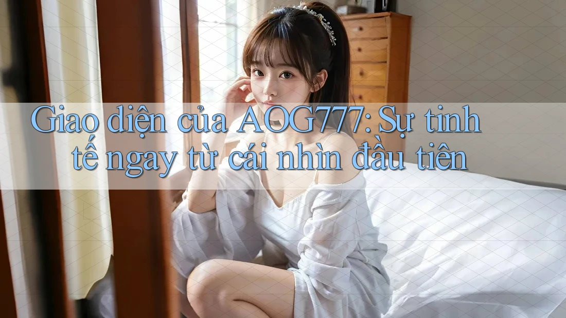 Giao diện của AOG777: Sự tinh tế ngay từ cái nhìn đầu tiên Giao diện của AOG777: Sự tinh tế ngay từ cái nhìn đầu tiên