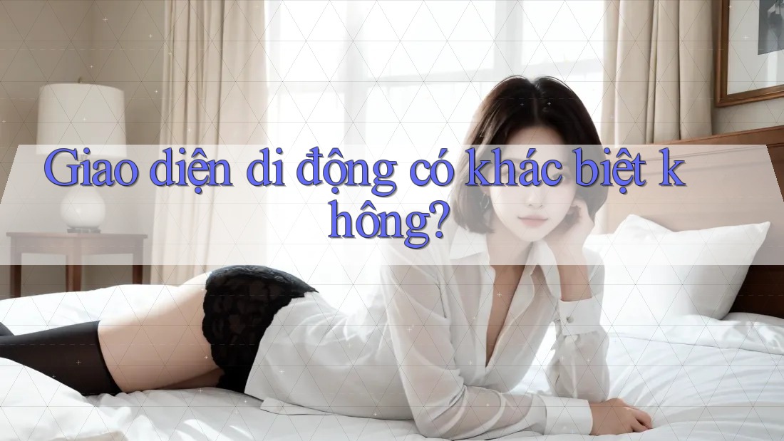 Giao diện di động có khác biệt không?