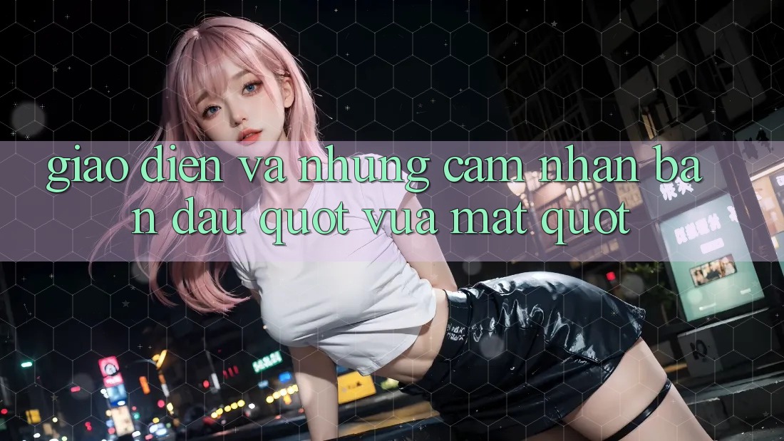 Giao diện và những cảm nhận ban đầu " vừa mắt"
