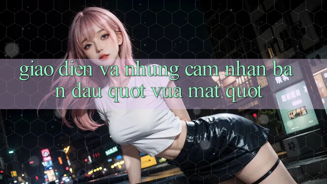 Giao diện và những cảm nhận ban đầu " vừa mắt"