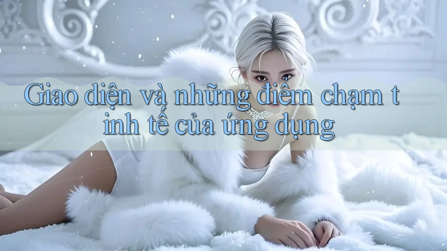 Giao diện và những điểm chạm tinh tế của ứng dụng