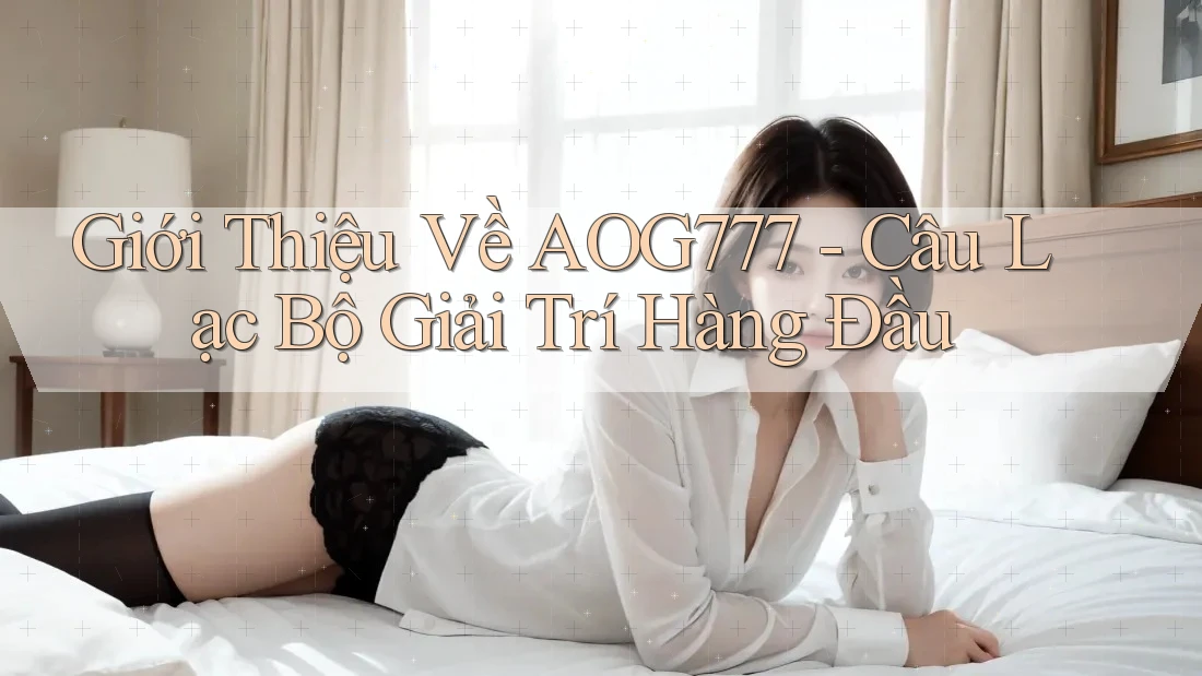 Giới Thiệu Về AOG777 - Câu Lạc Bộ Giải Trí Hàng Đầu