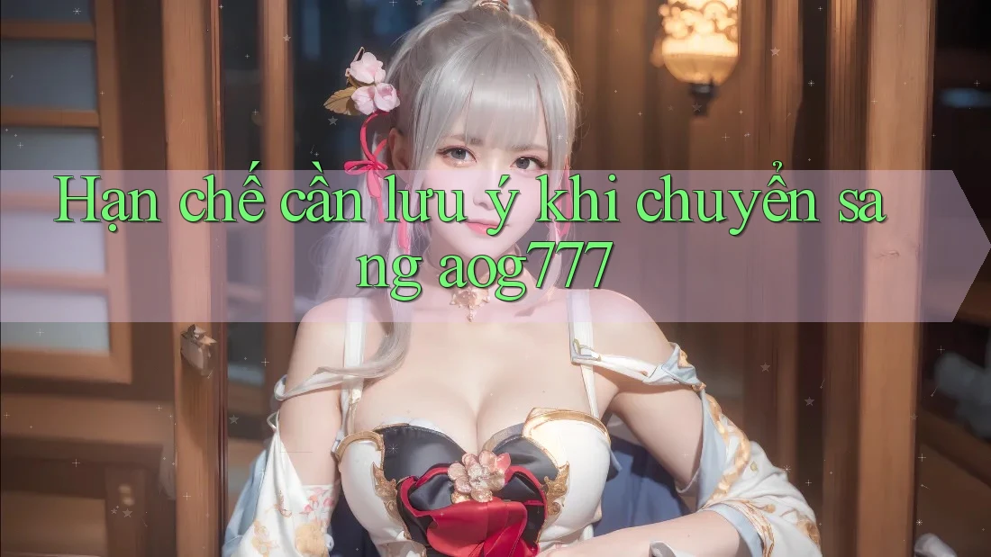 Hạn chế cần lưu ý khi chuyển sang aog777 Hạn chế cần lưu ý khi chuyển sang aog777