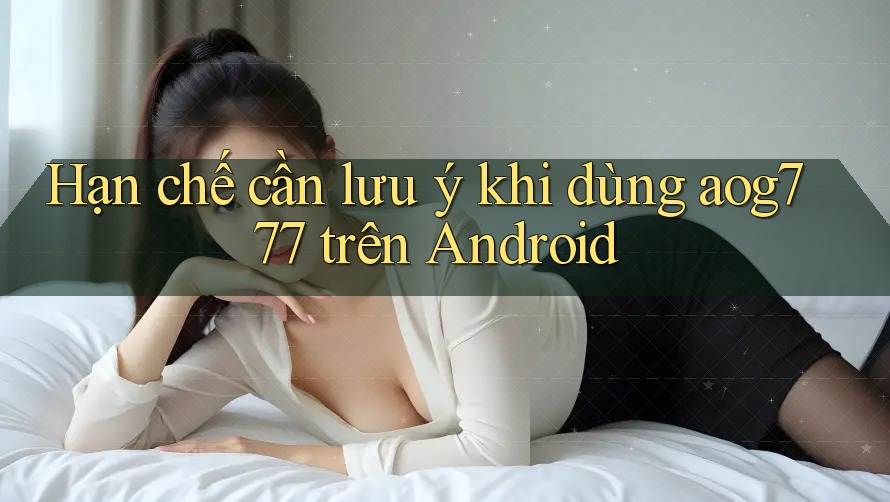 Hạn chế cần lưu ý khi dùng aog777 trên Android