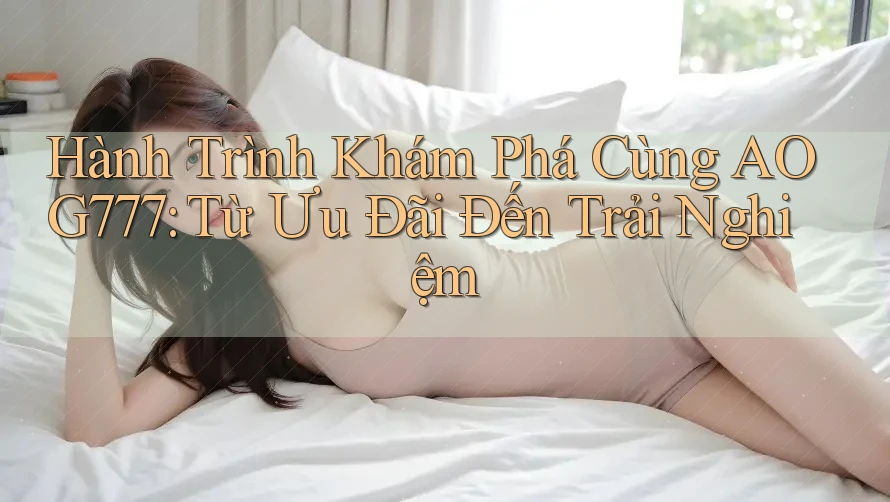 Hành Trình Khám Phá Cùng AOG777: Từ Ưu Đãi Đến Trải Nghiệm