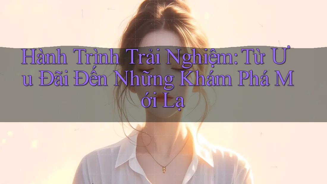 Hành Trình Trải Nghiệm: Từ Ưu Đãi Đến Những Khám Phá Mới Lạ