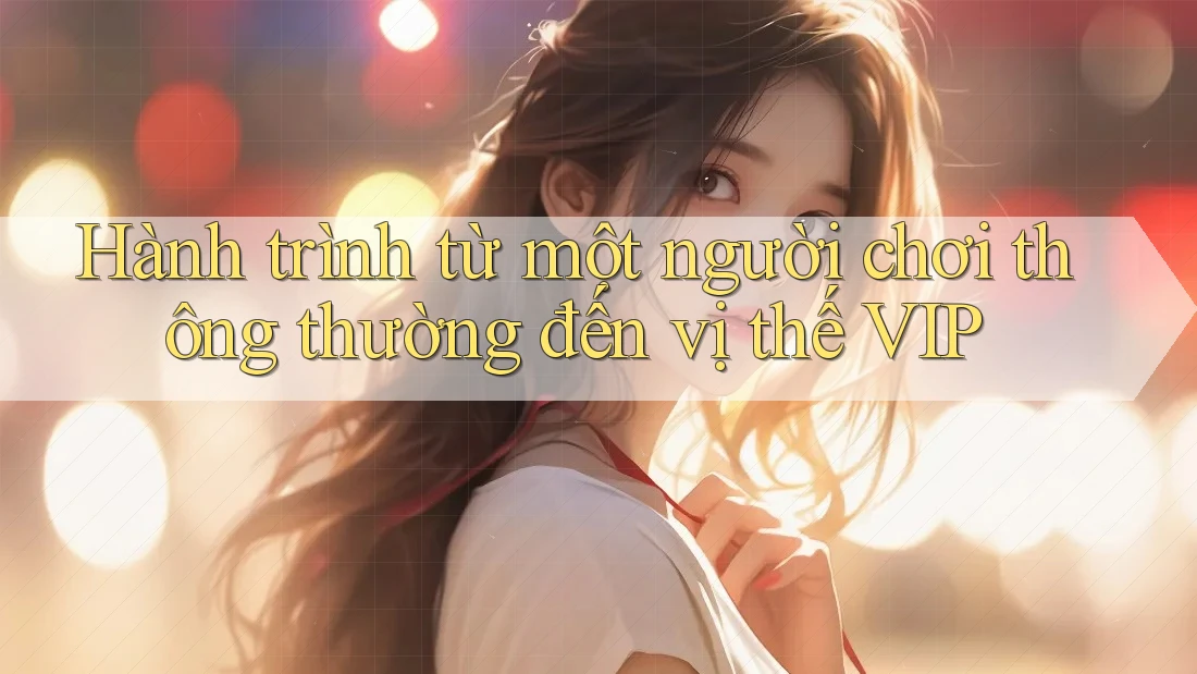 Hành trình từ một người chơi thông thường đến vị thế VIP