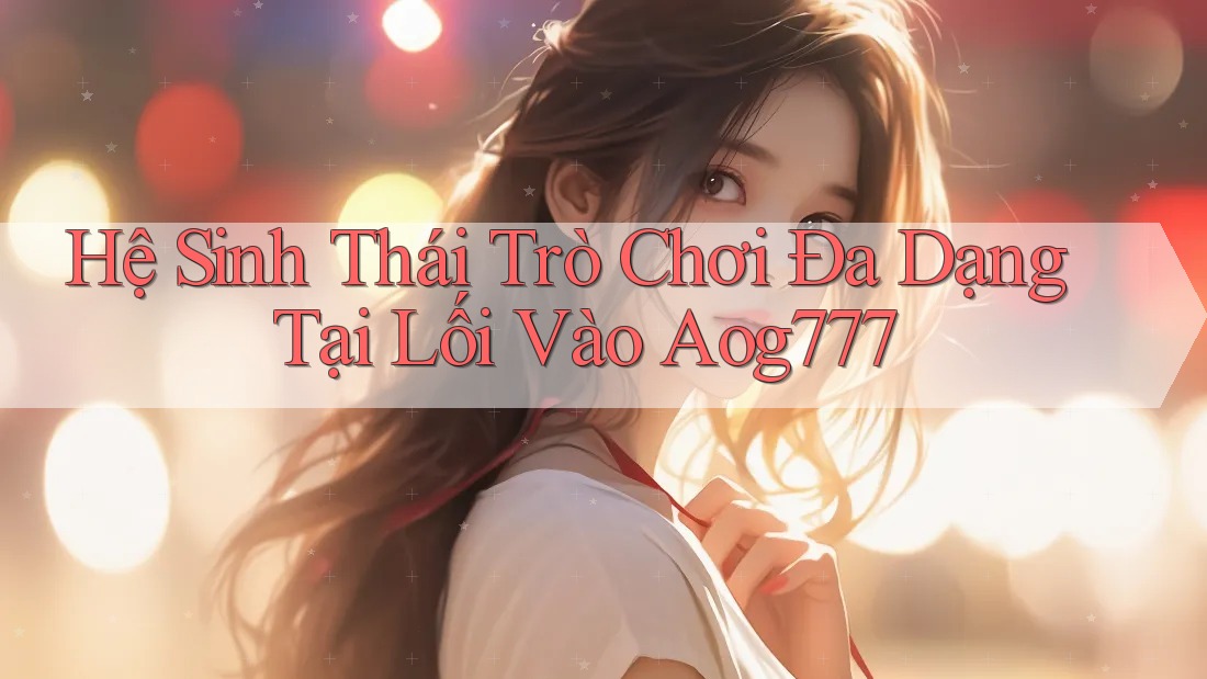 Hệ Sinh Thái Trò Chơi Đa Dạng Tại Lối Vào Aog777 Hệ Sinh Thái Trò Chơi Đa Dạng Tại Lối Vào Aog777