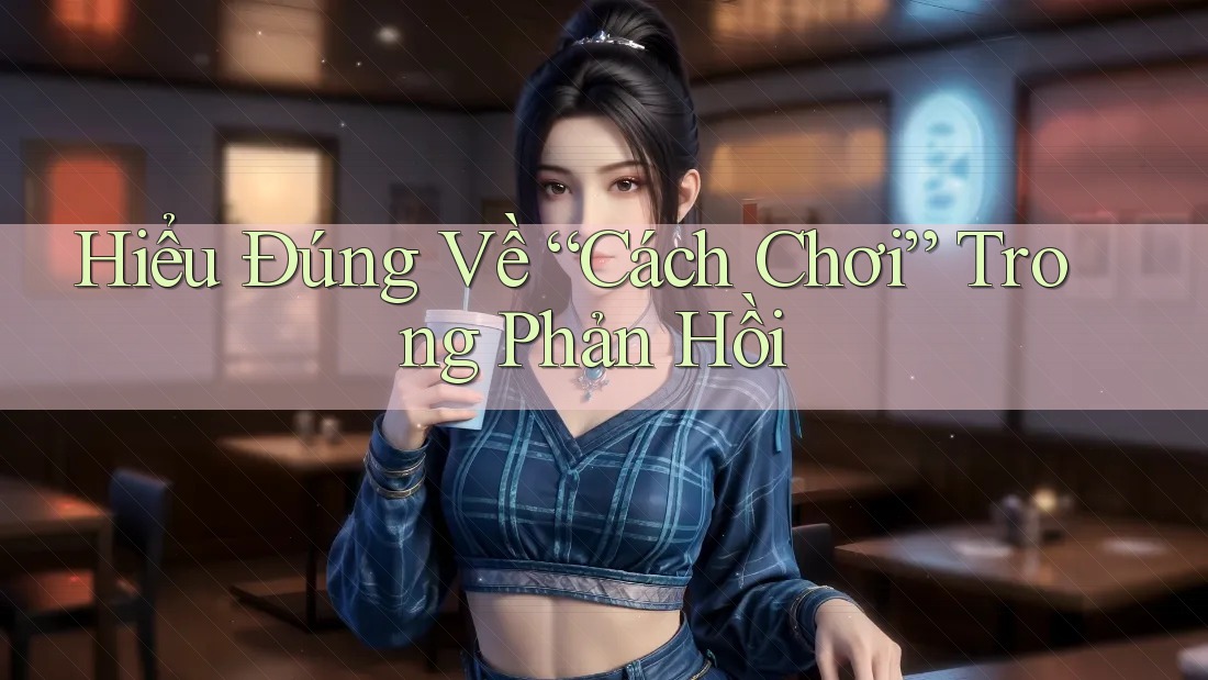 Hiểu Đúng Về “Cách Chơi” Trong Phản Hồi