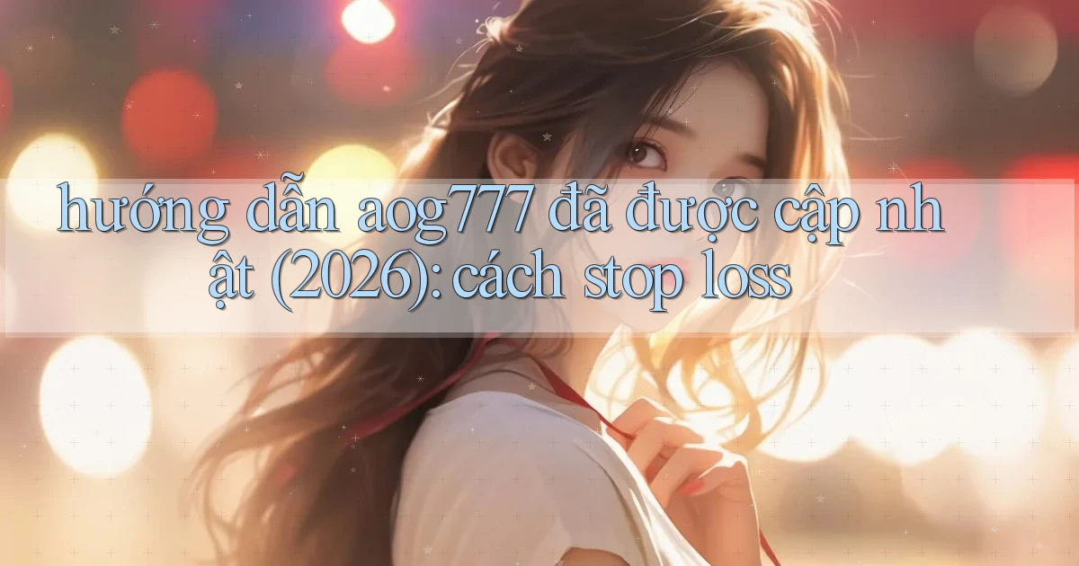 hướng dẫn aog777 đã được cập nhật (2026) cách stop loss