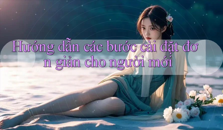 Hướng dẫn các bước cài đặt đơn giản cho người mới