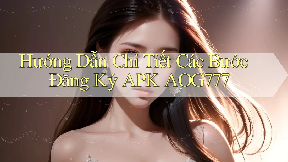 Hướng Dẫn Chi Tiết Các Bước Đăng Ký APK AOG777