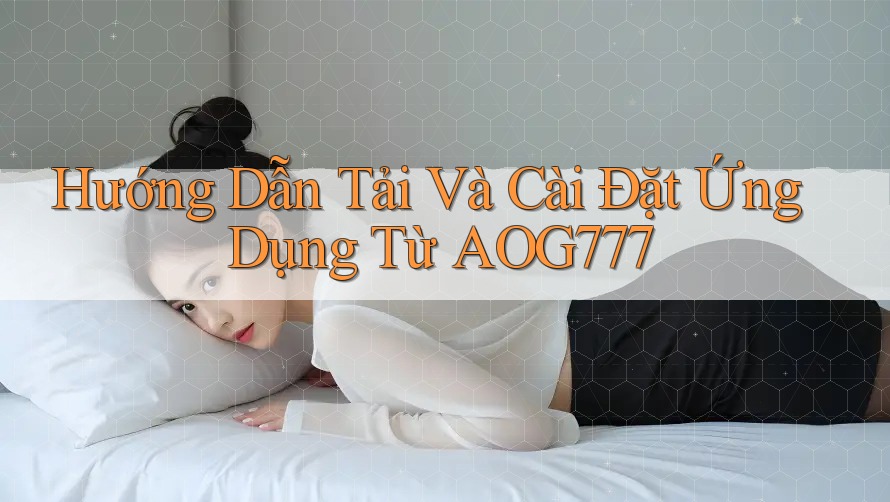 Hướng Dẫn Tải Và Cài Đặt Ứng Dụng Từ AOG777 Hướng Dẫn Tải Và Cài Đặt Ứng Dụng Từ AOG777