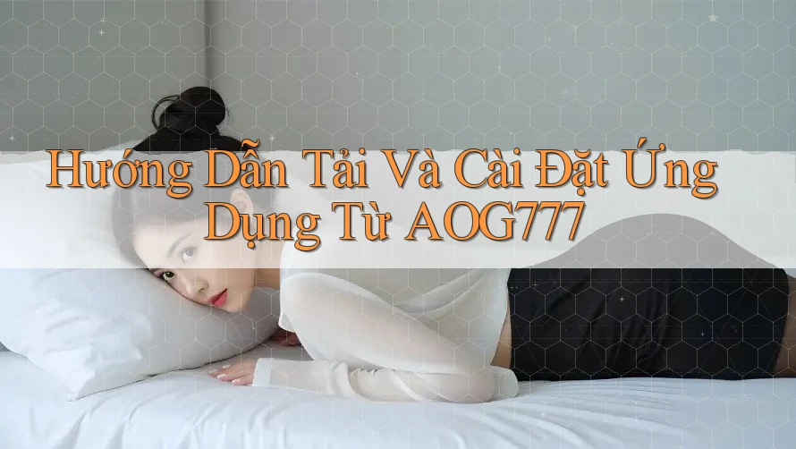 Hướng Dẫn Tải Và Cài Đặt Ứng Dụng Từ AOG777