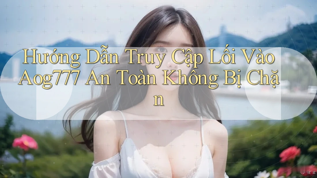 Hướng Dẫn Truy Cập Lối Vào Aog777 An Toàn Không Bị Chặn Hướng Dẫn Truy Cập Lối Vào Aog777 An Toàn Không Bị Chặn