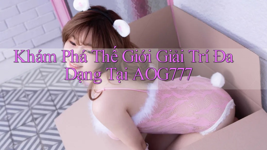 Khám Phá Thế Giới Giải Trí Đa Dạng Tại AOG777