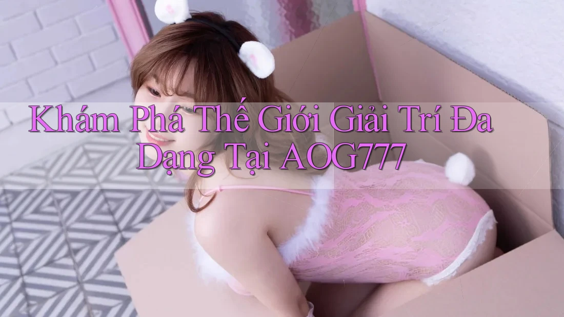 Khám Phá Thế Giới Giải Trí Đa Dạng Tại AOG777