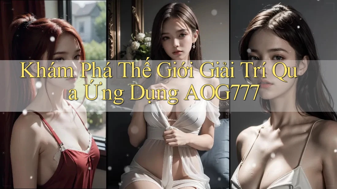 Khám Phá Thế Giới Giải Trí Qua Ứng Dụng AOG777