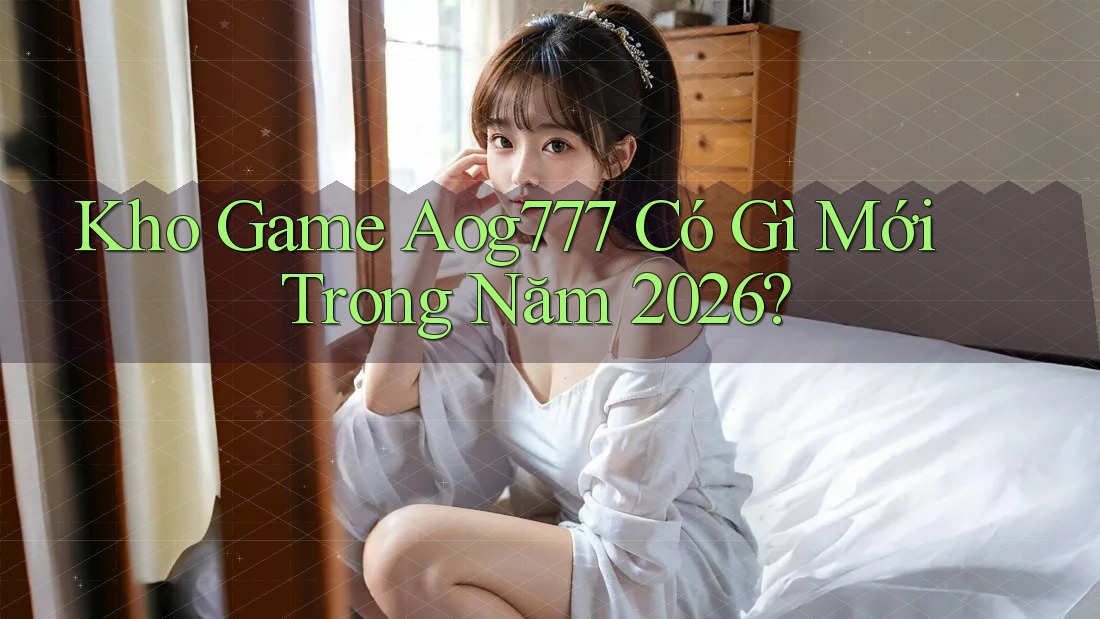 Kho Game Aog777 Có Gì Mới Trong Năm 2026?