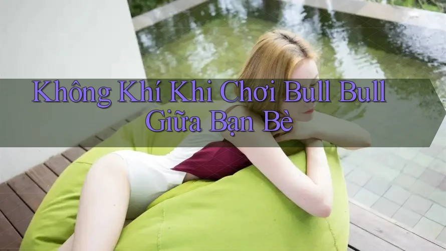 Không Khí Khi Chơi Bull Bull Giữa Bạn Bè