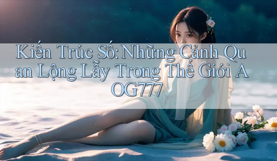 Kiến Trúc Số: Những Cảnh Quan Lộng Lẫy Trong Thế Giới AOG777