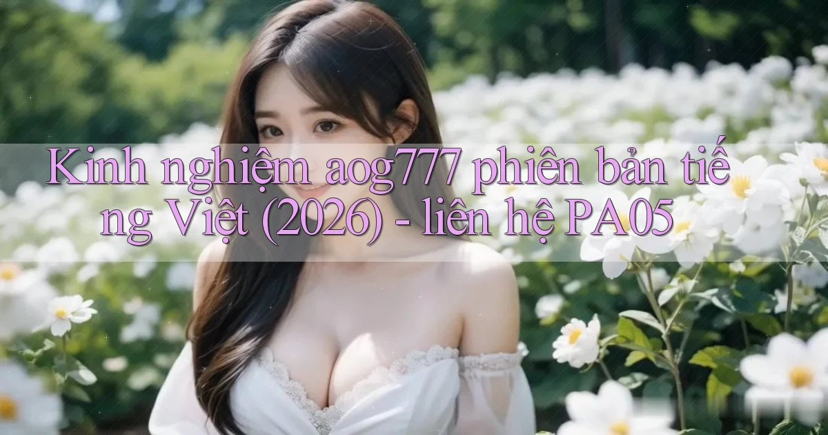 kinh nghiệm aog777 phiên bản tiếng Việt (2026)   liên hệ PA05