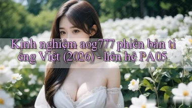 kinh nghiệm aog777 phiên bản tiếng Việt (2026)   liên hệ PA05