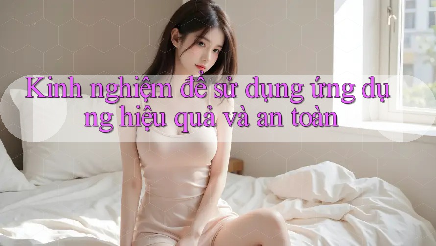 Kinh nghiệm để sử dụng ứng dụng hiệu quả và an toàn