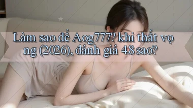Làm sao để Aog777 khi thất vọng (2026), đánh giá 4.8 sao