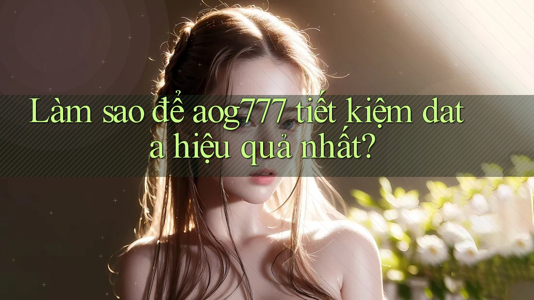 Làm sao để aog777 tiết kiệm data hiệu quả nhất?