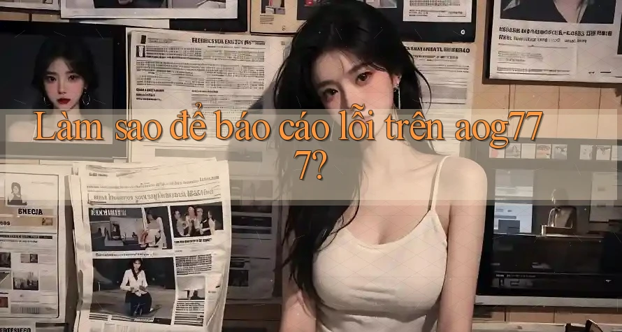 Làm sao để báo cáo lỗi trên aog777? Làm sao để báo cáo lỗi trên aog777?