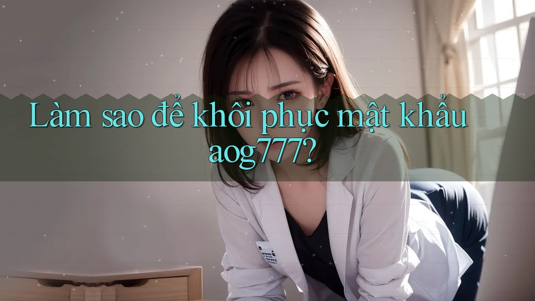 Làm sao để khôi phục mật khẩu aog777? Làm sao để khôi phục mật khẩu aog777?