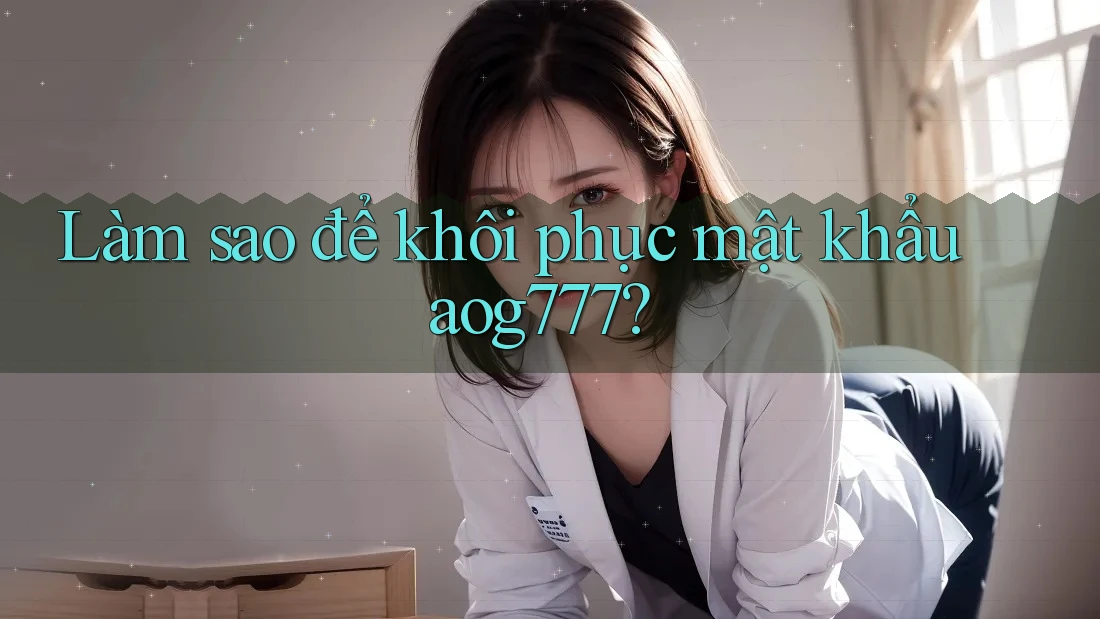Làm sao để khôi phục mật khẩu aog777?