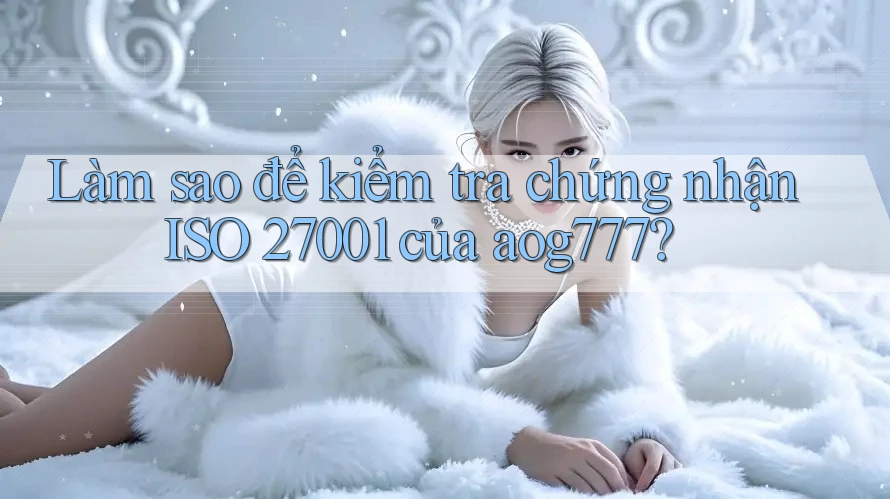 Làm sao để kiểm tra chứng nhận ISO 27001 của aog777? Làm sao để kiểm tra chứng nhận ISO 27001 của aog777?