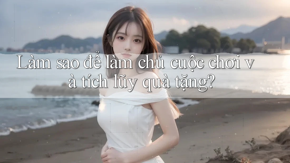 Làm sao để làm chủ cuộc chơi và tích lũy quà tặng?