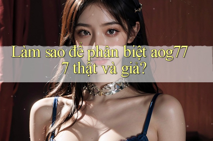 Làm sao để phân biệt aog777 thật và giả? Làm sao để phân biệt aog777 thật và giả?