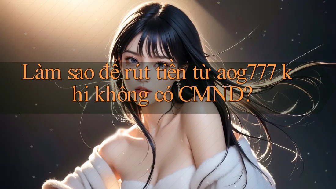 Làm sao để rút tiền từ aog777 khi không có CMND?