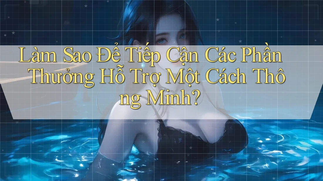 Làm Sao Để Tiếp Cận Các Phần Thưởng Hỗ Trợ Một Cách Thông Minh?