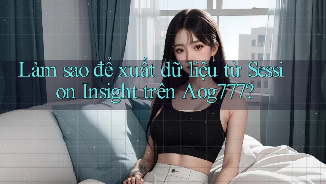 Làm sao để xuất dữ liệu từ Session Insight trên Aog777?