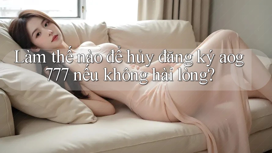 Làm thế nào để hủy đăng ký aog777 nếu không hài lòng?