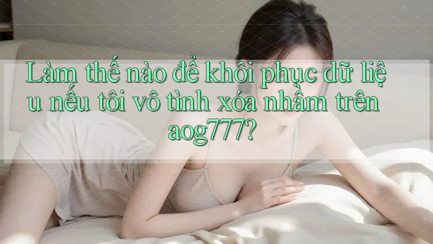 Làm thế nào để khôi phục dữ liệu nếu tôi vô tình xóa nhầm trên aog777?
