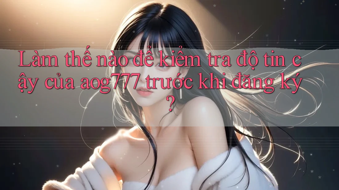 Làm thế nào để kiểm tra độ tin cậy của aog777 trước khi đăng ký? Làm thế nào để kiểm tra độ tin cậy của aog777 trước khi đăng ký?
