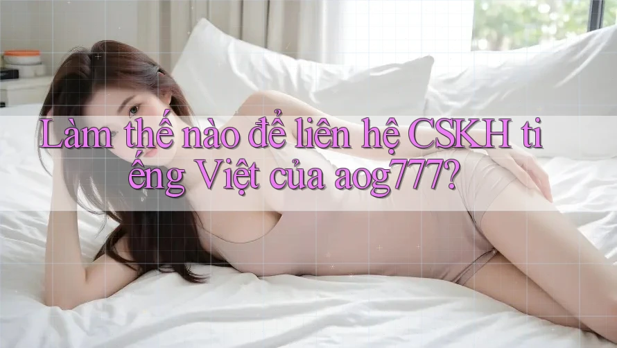 Làm thế nào để liên hệ CSKH tiếng Việt của aog777? Làm thế nào để liên hệ CSKH tiếng Việt của aog777?