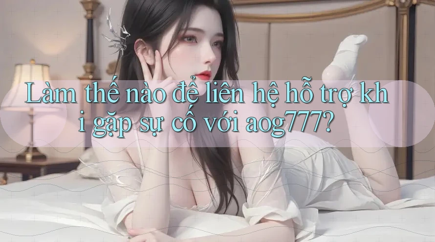Làm thế nào để liên hệ hỗ trợ khi gặp sự cố với aog777? Làm thế nào để liên hệ hỗ trợ khi gặp sự cố với aog777?
