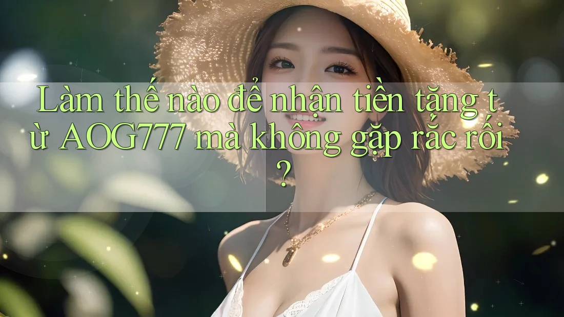 Làm thế nào để nhận tiền tặng từ AOG777 mà không gặp rắc rối?
