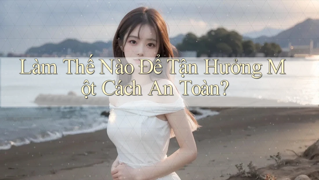Làm Thế Nào Để Tận Hưởng Một Cách An Toàn?
